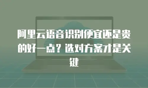 阿里云语音识别便宜还是贵的好一点？选对方案才是关键