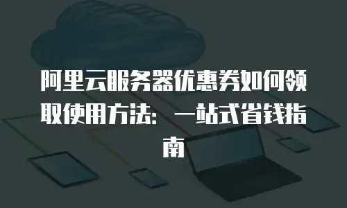 阿里云服务器优惠券如何领取使用方法：一站式省钱指南