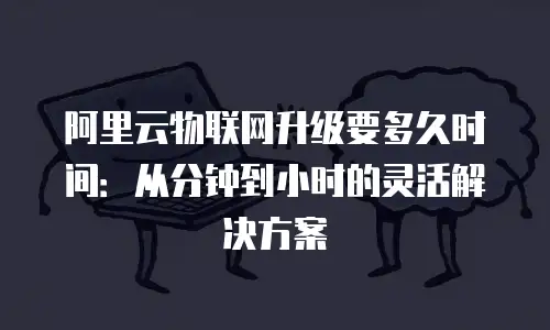 阿里云物联网升级要多久时间：从分钟到小时的灵活解决方案