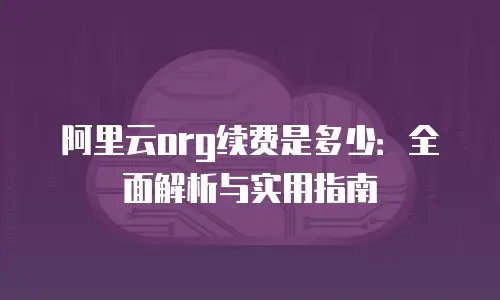 阿里云org续费是多少：全面解析与实用指南