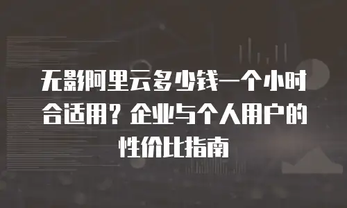 无影阿里云多少钱一个小时合适用？企业与个人用户的性价比指南