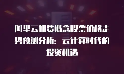 阿里云租赁概念股票价格走势预测分析：云计算时代的投资机遇