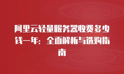 阿里云轻量服务器收费多少钱一年：全面解析与选购指南