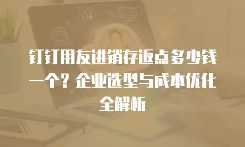 钉钉用友进销存返点多少钱一个？企业选型与成本优化全解析