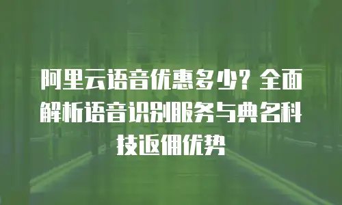 阿里云语音优惠多少？全面解析语音识别服务与典名科技返佣优势