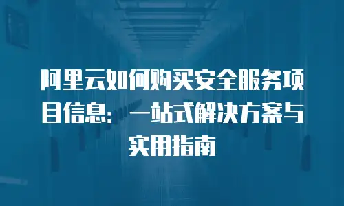 阿里云如何购买安全服务项目信息：一站式解决方案与实用指南