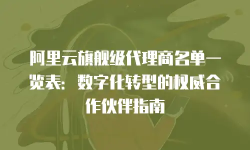 阿里云旗舰级代理商名单一览表：数字化转型的权威合作伙伴指南