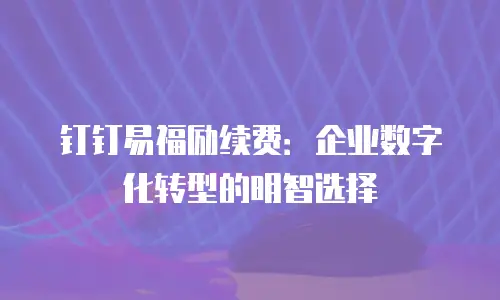 钉钉易福励续费：企业数字化转型的明智选择