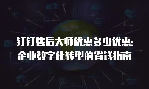 钉钉售后大师优惠多少优惠：企业数字化转型的省钱指南