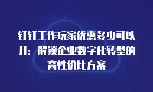 钉钉工作玩家优惠多少可以开：解锁企业数字化转型的高性价比方案