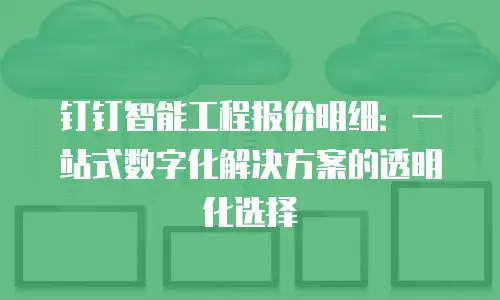 钉钉智能工程报价明细：一站式数字化解决方案的透明化选择