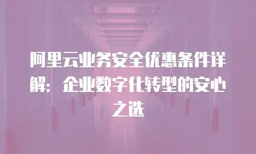 阿里云业务安全优惠条件详解：企业数字化转型的安心之选