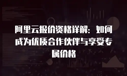 阿里云报价资格详解：如何成为优质合作伙伴与享受专属价格