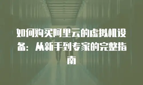 如何购买阿里云的虚拟机设备：从新手到专家的完整指南