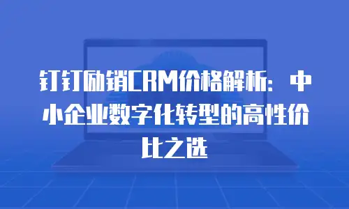 钉钉励销CRM价格解析：中小企业数字化转型的高性价比之选