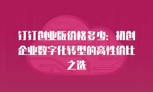 钉钉创业版价格多少：初创企业数字化转型的高性价比之选
