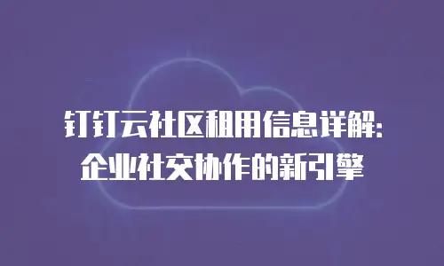 钉钉云社区租用信息详解：企业社交协作的新引擎