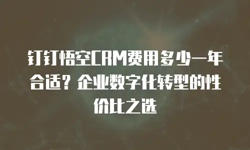 钉钉悟空CRM费用多少一年合适？企业数字化转型的性价比之选