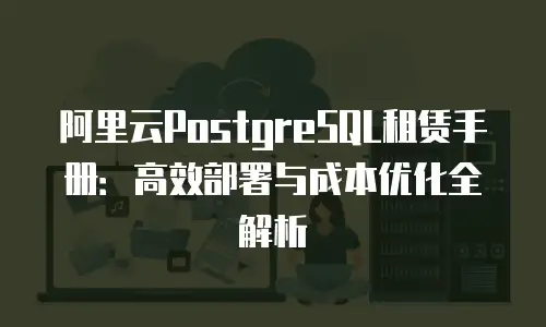阿里云PostgreSQL租赁手册：高效部署与成本优化全解析