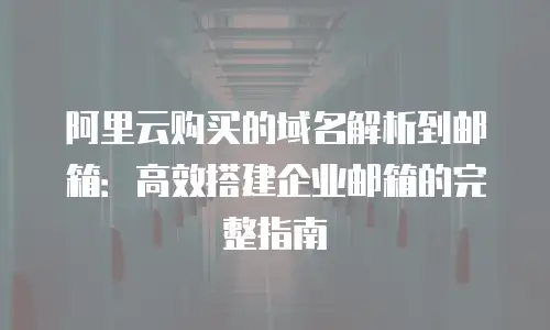 阿里云购买的域名解析到邮箱：高效搭建企业邮箱的完整指南