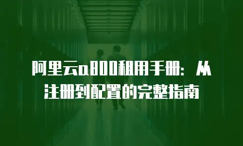 阿里云a800租用手册：从注册到配置的完整指南