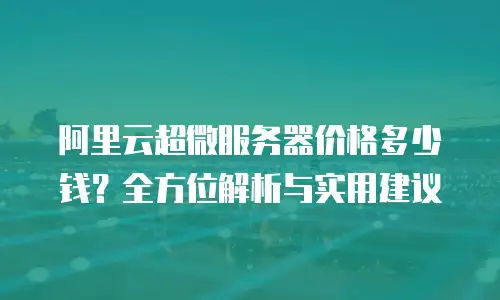 阿里云超微服务器价格多少钱？全方位解析与实用建议