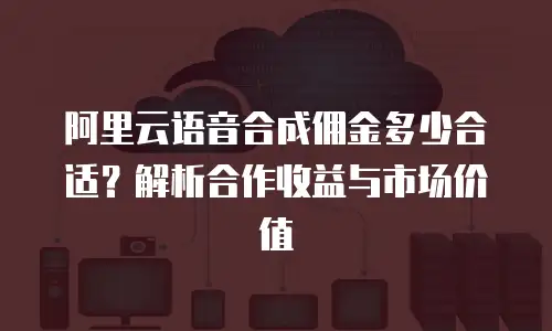 阿里云语音合成佣金多少合适？解析合作收益与市场价值