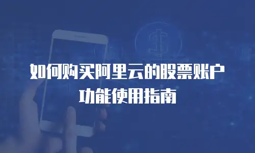 如何购买阿里云的股票账户功能使用指南