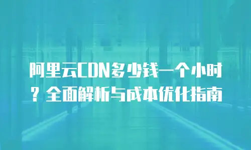 阿里云CDN多少钱一个小时？全面解析与成本优化指南
