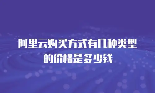 阿里云购买方式有几种类型的价格是多少钱