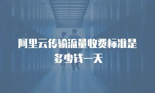阿里云传输流量收费标准是多少钱一天