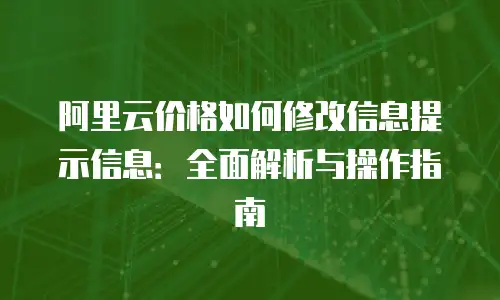 阿里云价格如何修改信息提示信息：全面解析与操作指南