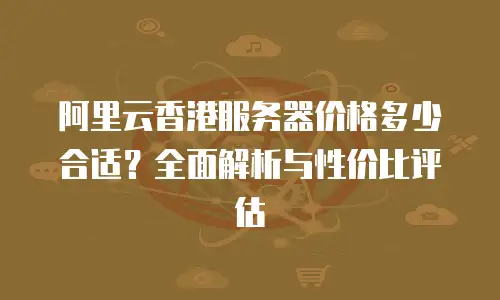 阿里云香港服务器价格多少合适？全面解析与性价比评估