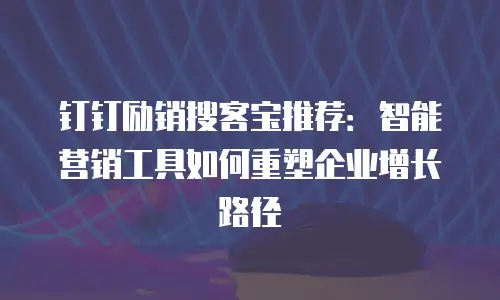 钉钉励销搜客宝推荐：智能营销工具如何重塑企业增长路径