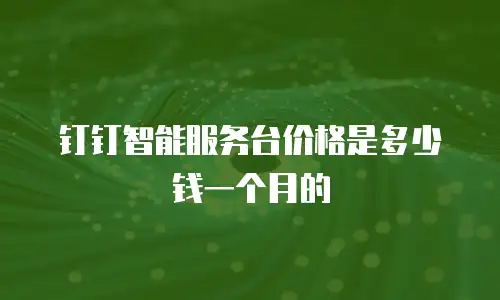 钉钉智能服务台价格是多少钱一个月的