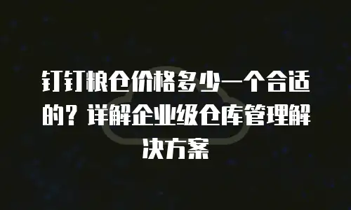 钉钉粮仓价格多少一个合适的？详解企业级仓库管理解决方案