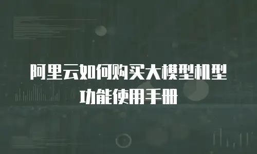 阿里云如何购买大模型机型功能使用手册