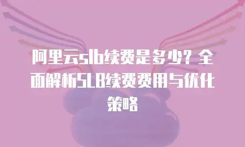 阿里云slb续费是多少？全面解析SLB续费费用与优化策略
