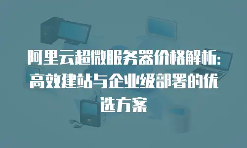 阿里云超微服务器价格解析：高效建站与企业级部署的优选方案
