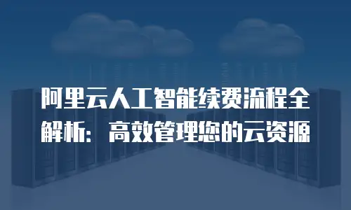 阿里云人工智能续费流程全解析：高效管理您的云资源