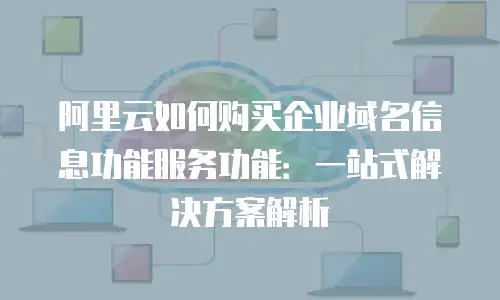 阿里云如何购买企业域名信息功能服务功能：一站式解决方案解析