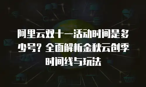 阿里云双十一活动时间是多少号？全面解析金秋云创季时间线与玩法