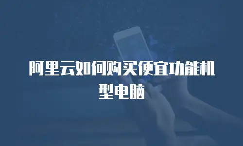 阿里云如何购买便宜功能机型电脑