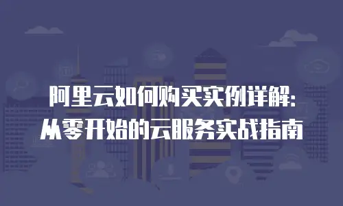 阿里云如何购买实例详解：从零开始的云服务实战指南