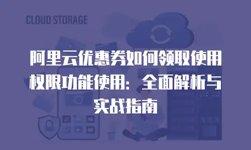 阿里云优惠券如何领取使用权限功能使用：全面解析与实战指南