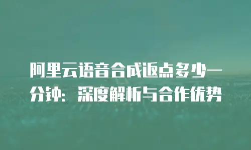 阿里云语音合成返点多少一分钟：深度解析与合作优势