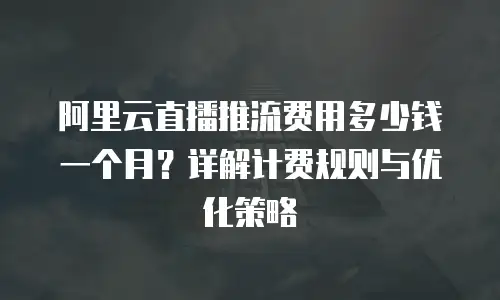 阿里云直播推流费用多少钱一个月？详解计费规则与优化策略