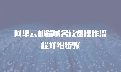 阿里云邮箱域名续费操作流程详细步骤