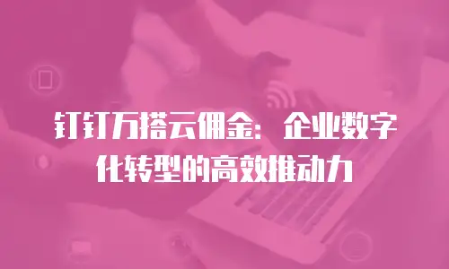 钉钉万搭云佣金：企业数字化转型的高效推动力