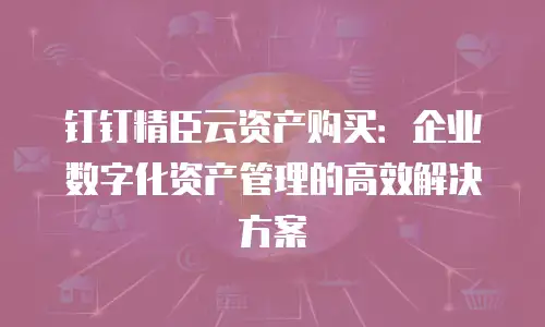 钉钉精臣云资产购买：企业数字化资产管理的高效解决方案